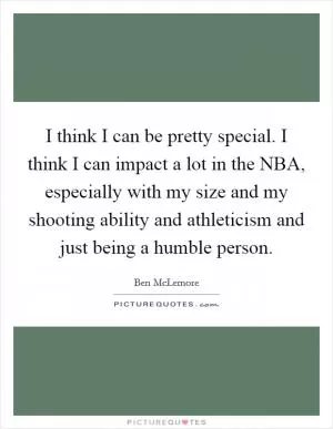 I think I can be pretty special. I think I can impact a lot in the NBA, especially with my size and my shooting ability and athleticism and just being a humble person Picture Quote #1