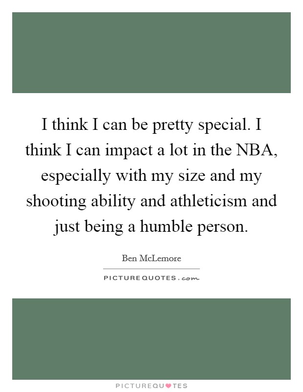 I think I can be pretty special. I think I can impact a lot in the NBA, especially with my size and my shooting ability and athleticism and just being a humble person. Picture Quote #1