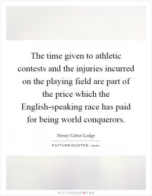 The time given to athletic contests and the injuries incurred on the playing field are part of the price which the English-speaking race has paid for being world conquerors Picture Quote #1