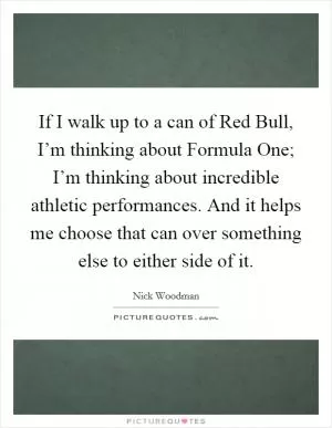 If I walk up to a can of Red Bull, I’m thinking about Formula One; I’m thinking about incredible athletic performances. And it helps me choose that can over something else to either side of it Picture Quote #1