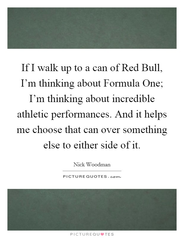 If I walk up to a can of Red Bull, I'm thinking about Formula One; I'm thinking about incredible athletic performances. And it helps me choose that can over something else to either side of it. Picture Quote #1