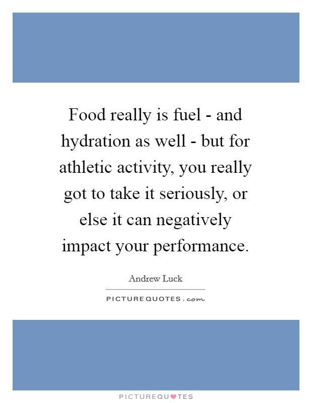 Food really is fuel - and hydration as well - but for athletic activity, you really got to take it seriously, or else it can negatively impact your performance. Picture Quote #1