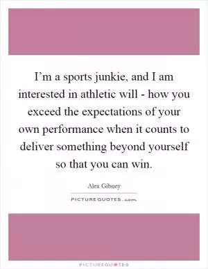 I’m a sports junkie, and I am interested in athletic will - how you exceed the expectations of your own performance when it counts to deliver something beyond yourself so that you can win Picture Quote #1