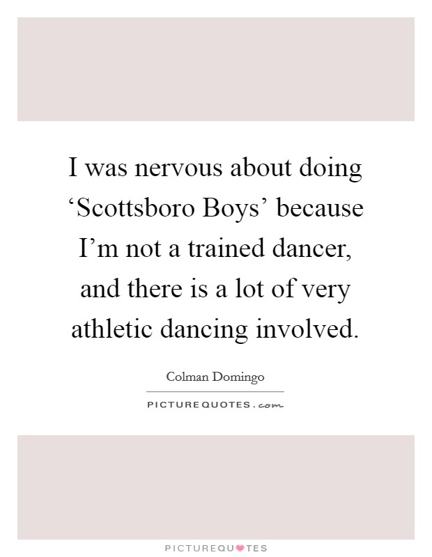 I was nervous about doing ‘Scottsboro Boys' because I'm not a trained dancer, and there is a lot of very athletic dancing involved. Picture Quote #1