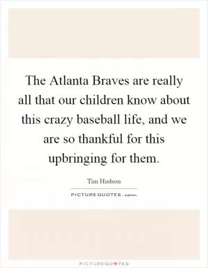 The Atlanta Braves are really all that our children know about this crazy baseball life, and we are so thankful for this upbringing for them Picture Quote #1