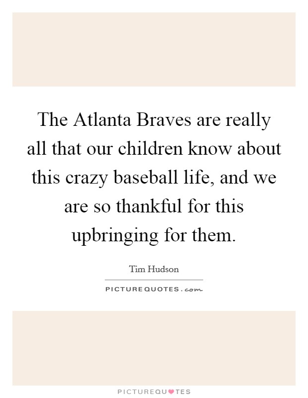 The Atlanta Braves are really all that our children know about this crazy baseball life, and we are so thankful for this upbringing for them. Picture Quote #1
