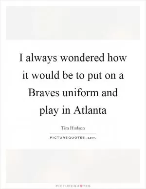 I always wondered how it would be to put on a Braves uniform and play in Atlanta Picture Quote #1