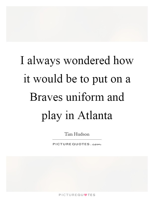 I always wondered how it would be to put on a Braves uniform and play in Atlanta Picture Quote #1