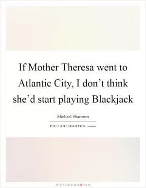 If Mother Theresa went to Atlantic City, I don’t think she’d start playing Blackjack Picture Quote #1