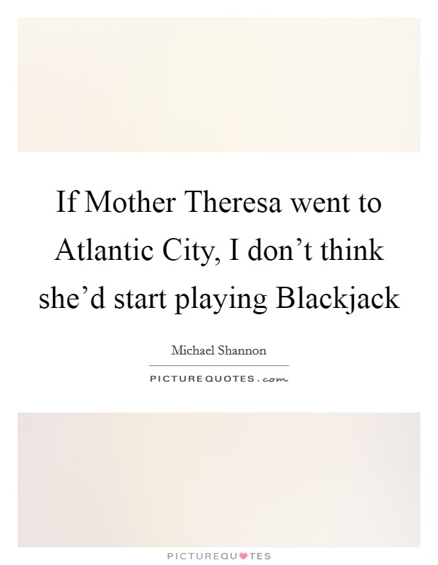 If Mother Theresa went to Atlantic City, I don't think she'd start playing Blackjack Picture Quote #1