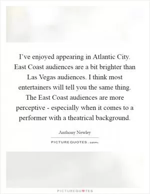 I’ve enjoyed appearing in Atlantic City. East Coast audiences are a bit brighter than Las Vegas audiences. I think most entertainers will tell you the same thing. The East Coast audiences are more perceptive - especially when it comes to a performer with a theatrical background Picture Quote #1