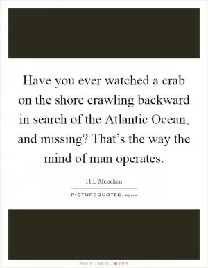 Have you ever watched a crab on the shore crawling backward in search of the Atlantic Ocean, and missing? That’s the way the mind of man operates Picture Quote #1