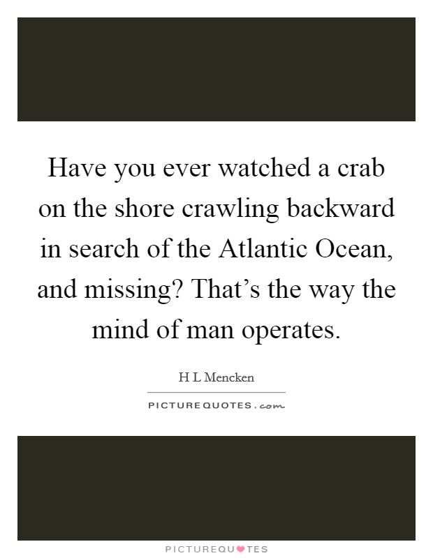 Have you ever watched a crab on the shore crawling backward in search of the Atlantic Ocean, and missing? That's the way the mind of man operates. Picture Quote #1
