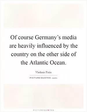 Of course Germany’s media are heavily influenced by the country on the other side of the Atlantic Ocean Picture Quote #1