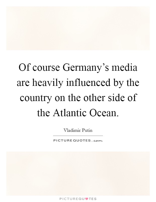 Of course Germany's media are heavily influenced by the country on the other side of the Atlantic Ocean. Picture Quote #1