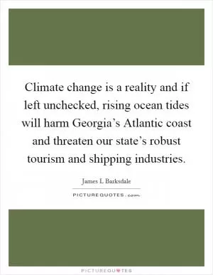 Climate change is a reality and if left unchecked, rising ocean tides will harm Georgia’s Atlantic coast and threaten our state’s robust tourism and shipping industries Picture Quote #1