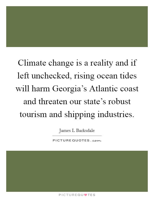 Climate change is a reality and if left unchecked, rising ocean tides will harm Georgia's Atlantic coast and threaten our state's robust tourism and shipping industries. Picture Quote #1