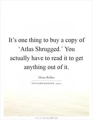 It’s one thing to buy a copy of ‘Atlas Shrugged.’ You actually have to read it to get anything out of it Picture Quote #1