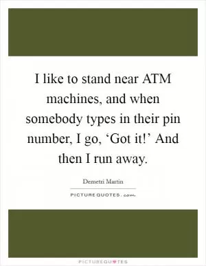 I like to stand near ATM machines, and when somebody types in their pin number, I go, ‘Got it!’ And then I run away Picture Quote #1