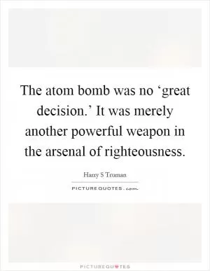 The atom bomb was no ‘great decision.’ It was merely another powerful weapon in the arsenal of righteousness Picture Quote #1
