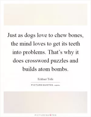 Just as dogs love to chew bones, the mind loves to get its teeth into problems. That’s why it does crossword puzzles and builds atom bombs Picture Quote #1