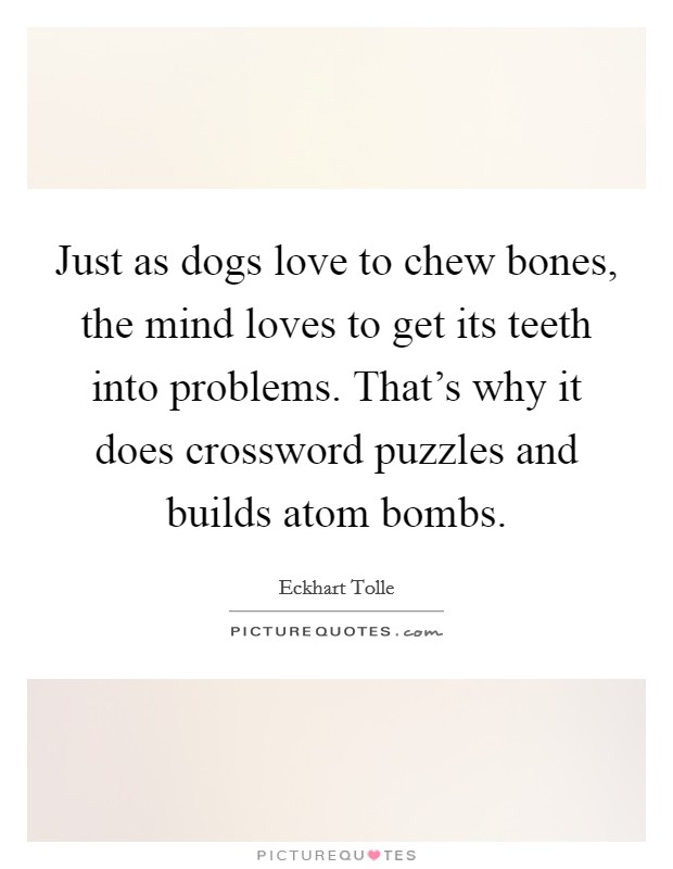 Just as dogs love to chew bones, the mind loves to get its teeth into problems. That's why it does crossword puzzles and builds atom bombs. Picture Quote #1