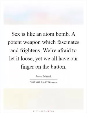 Sex is like an atom bomb. A potent weapon which fascinates and frightens. We’re afraid to let it loose, yet we all have our finger on the button Picture Quote #1