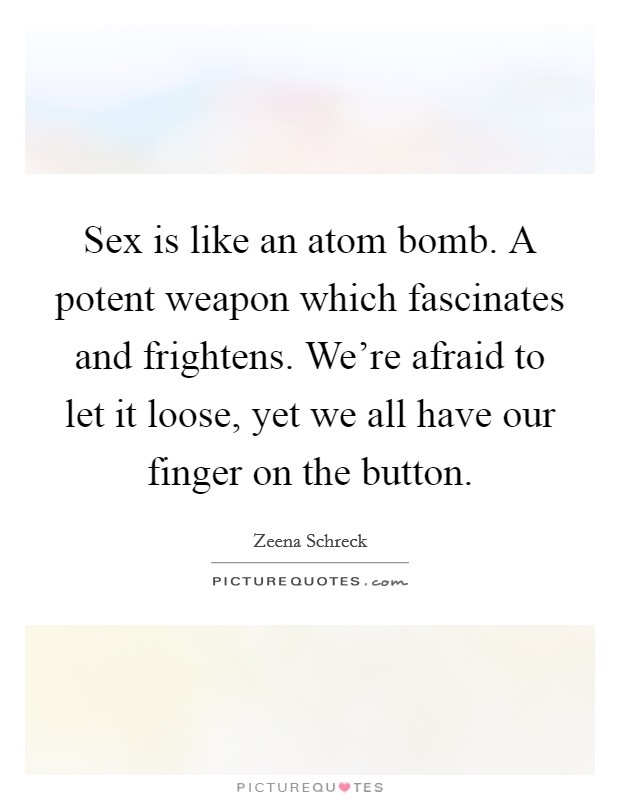 Sex is like an atom bomb. A potent weapon which fascinates and frightens. We're afraid to let it loose, yet we all have our finger on the button. Picture Quote #1