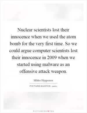 Nuclear scientists lost their innocence when we used the atom bomb for the very first time. So we could argue computer scientists lost their innocence in 2009 when we started using malware as an offensive attack weapon Picture Quote #1