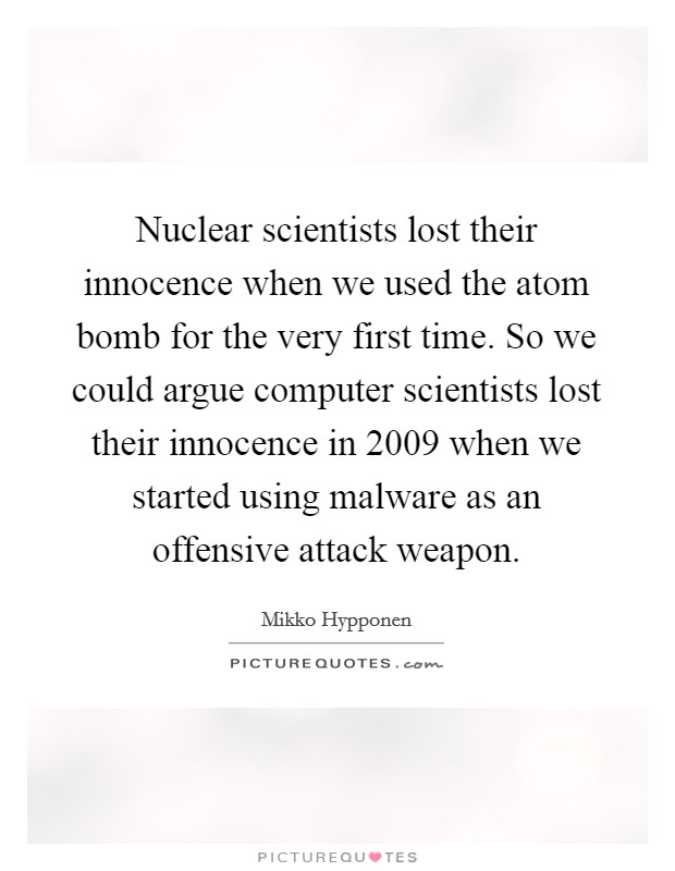 Nuclear scientists lost their innocence when we used the atom bomb for the very first time. So we could argue computer scientists lost their innocence in 2009 when we started using malware as an offensive attack weapon. Picture Quote #1