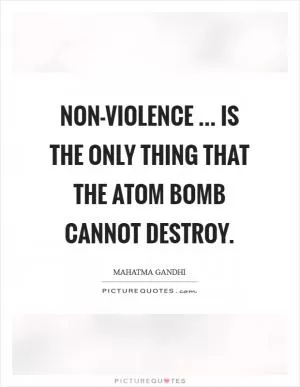 Non-violence ... is the only thing that the atom bomb cannot destroy Picture Quote #1