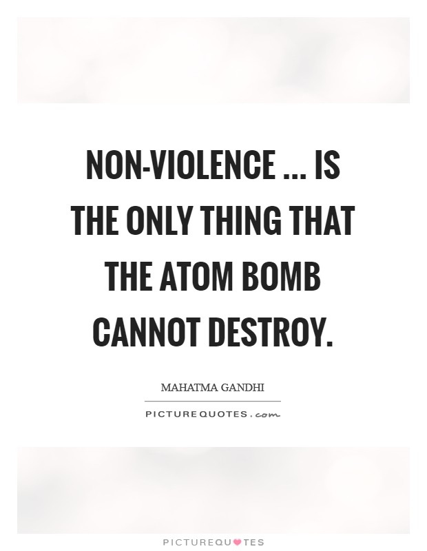Non-violence ... is the only thing that the atom bomb cannot destroy. Picture Quote #1
