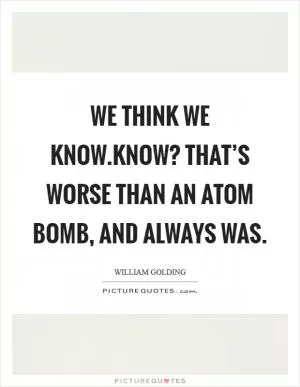 We think we know.Know? That’s worse than an atom bomb, and always was Picture Quote #1