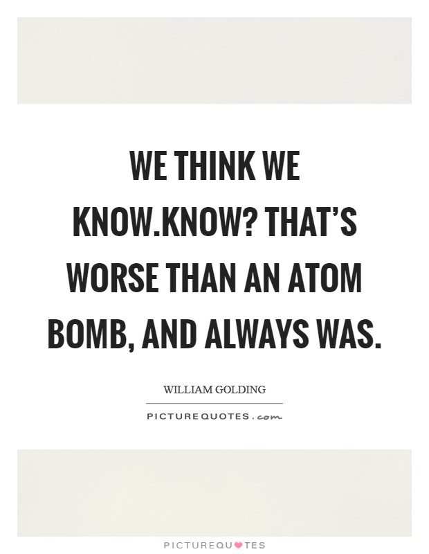 We think we know.Know? That's worse than an atom bomb, and always was. Picture Quote #1
