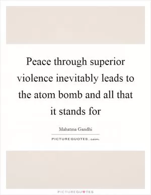 Peace through superior violence inevitably leads to the atom bomb and all that it stands for Picture Quote #1