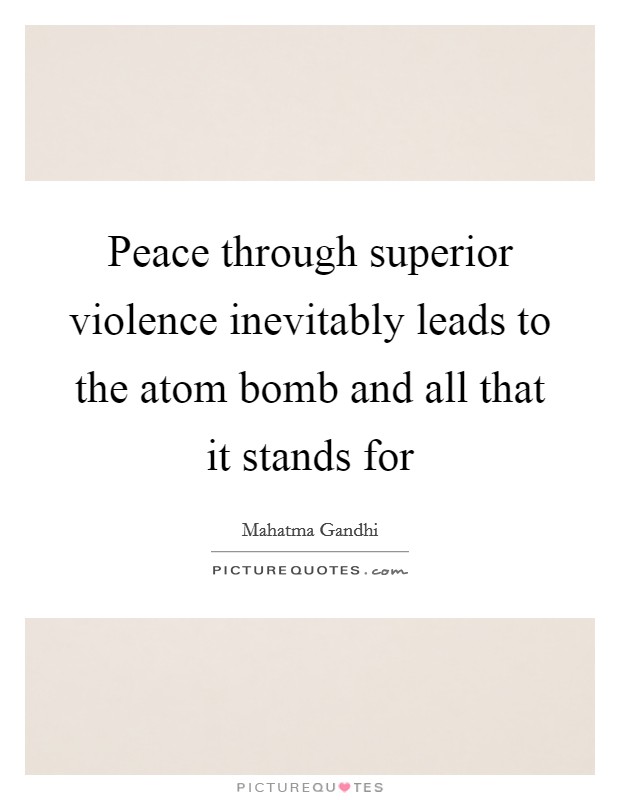 Peace through superior violence inevitably leads to the atom bomb and all that it stands for Picture Quote #1