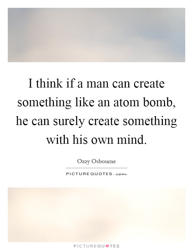 I think if a man can create something like an atom bomb, he can surely create something with his own mind. Picture Quote #1