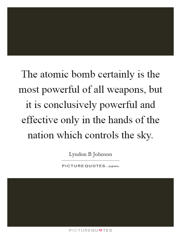 The atomic bomb certainly is the most powerful of all weapons, but it is conclusively powerful and effective only in the hands of the nation which controls the sky. Picture Quote #1
