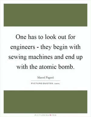 One has to look out for engineers - they begin with sewing machines and end up with the atomic bomb Picture Quote #1