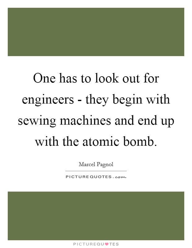 One has to look out for engineers - they begin with sewing machines and end up with the atomic bomb. Picture Quote #1