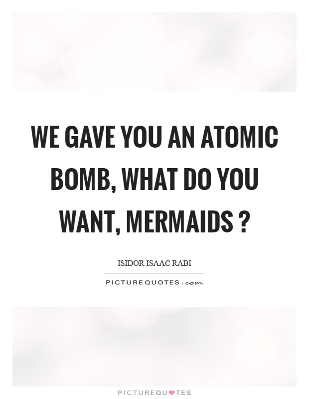 We gave you an atomic bomb, what do you want, mermaids ? Picture Quote #1