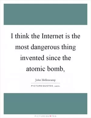 I think the Internet is the most dangerous thing invented since the atomic bomb, Picture Quote #1