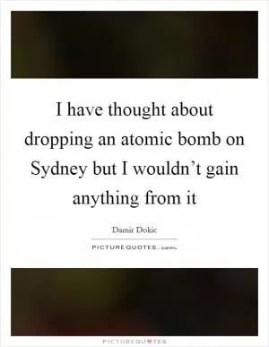 I have thought about dropping an atomic bomb on Sydney but I wouldn’t gain anything from it Picture Quote #1