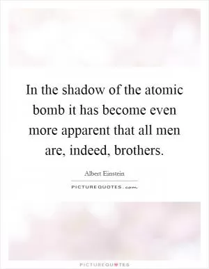 In the shadow of the atomic bomb it has become even more apparent that all men are, indeed, brothers Picture Quote #1