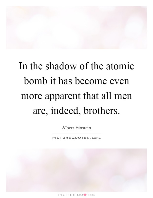 In the shadow of the atomic bomb it has become even more apparent that all men are, indeed, brothers. Picture Quote #1
