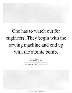 One has to watch out for engineers. They begin with the sewing machine and end up with the atomic bomb Picture Quote #1