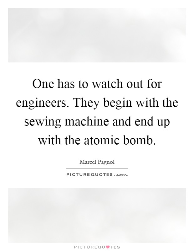 One has to watch out for engineers. They begin with the sewing machine and end up with the atomic bomb. Picture Quote #1