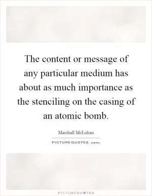 The content or message of any particular medium has about as much importance as the stenciling on the casing of an atomic bomb Picture Quote #1