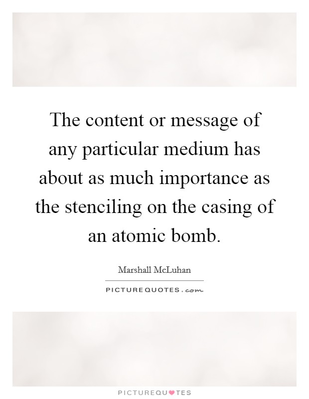 The content or message of any particular medium has about as much importance as the stenciling on the casing of an atomic bomb. Picture Quote #1