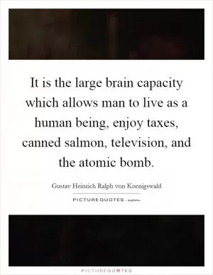It is the large brain capacity which allows man to live as a human being, enjoy taxes, canned salmon, television, and the atomic bomb Picture Quote #1